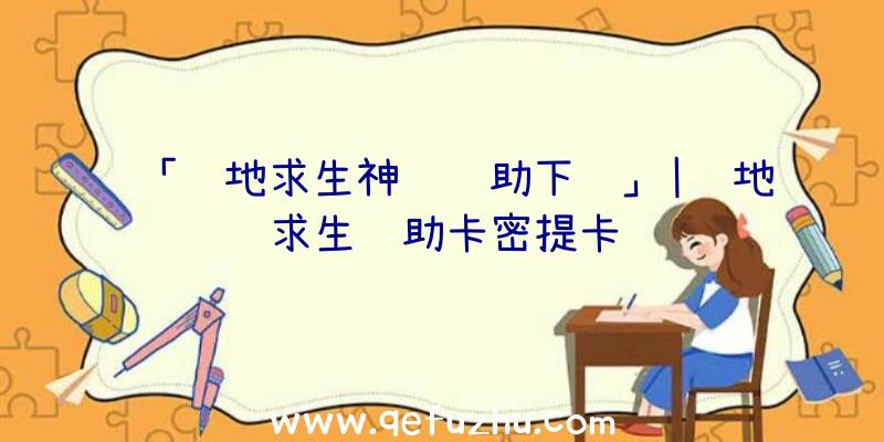 「绝地求生神话辅助下载」|绝地求生辅助卡密提卡